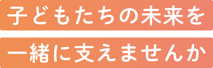 子どもたちの未来を一緒に支えませんか