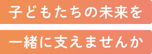 子どもたちの未来を一緒に支えませんか